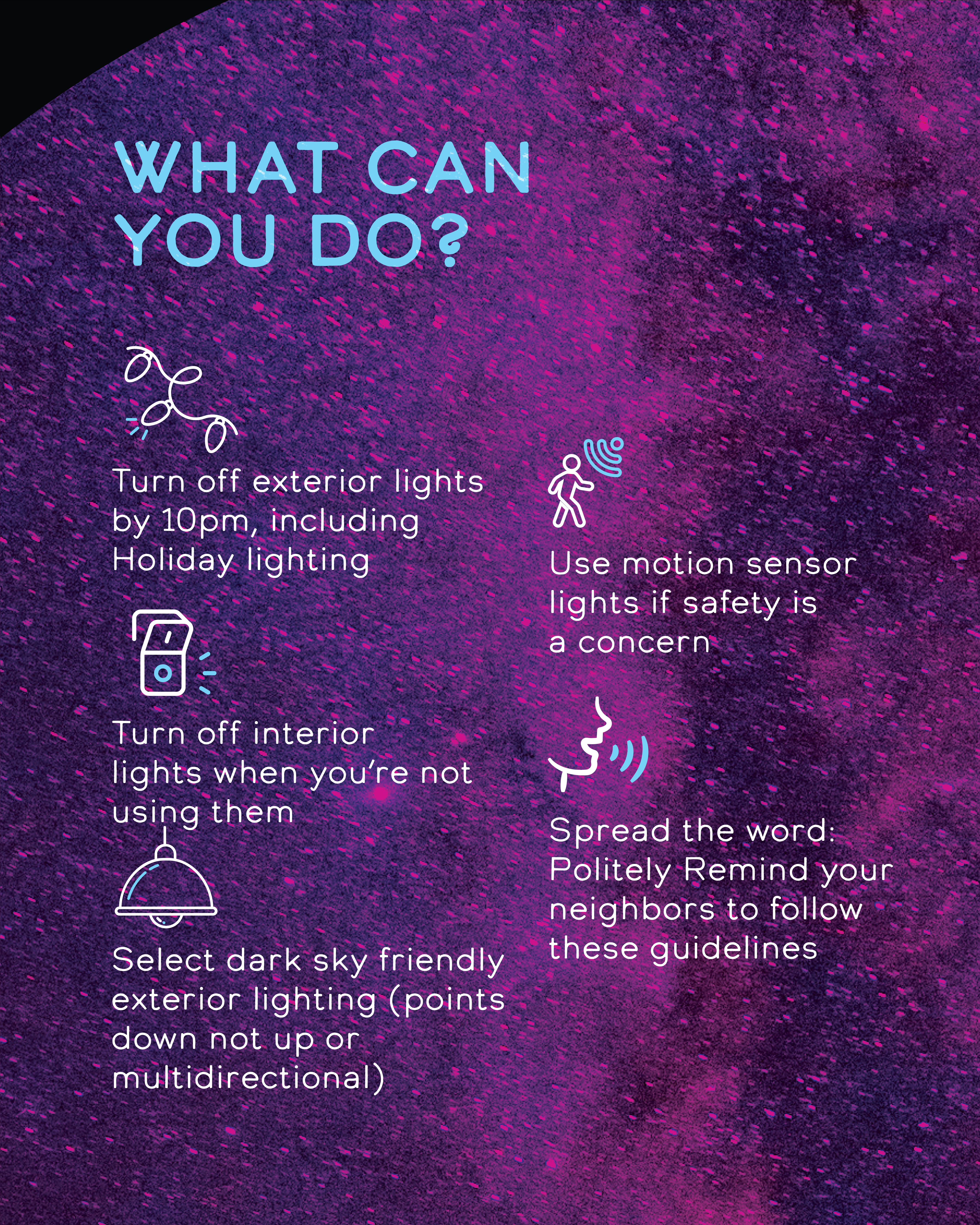 Turn off unused interior lights & exterior lights by 10pm. Use dark friendly lights & motion sensors